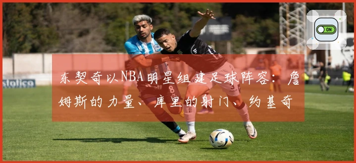 东契奇以NBA明星组建足球阵容：詹姆斯的力量、库里的射门、约基奇的智商