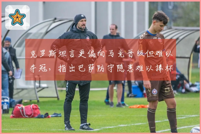 克罗斯坦言更偏向马竞晋级但难以夺冠，指出巴萨防守隐患难以捧杯