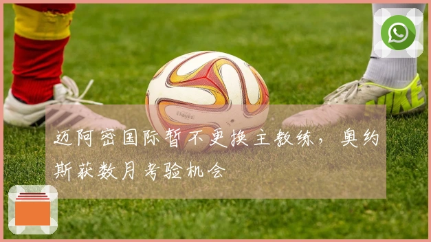 迈阿密国际暂不更换主教练，奥约斯获数月考验机会