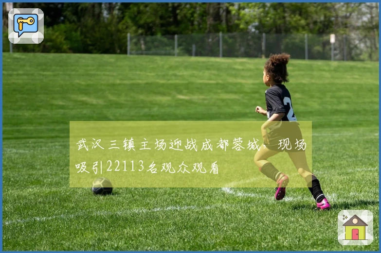 武汉三镇主场迎战成都蓉城，现场吸引22113名观众观看