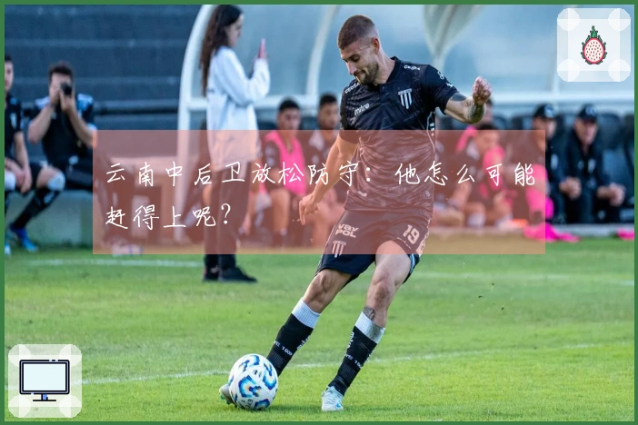 云南中后卫放松防守：他怎么可能赶得上呢？