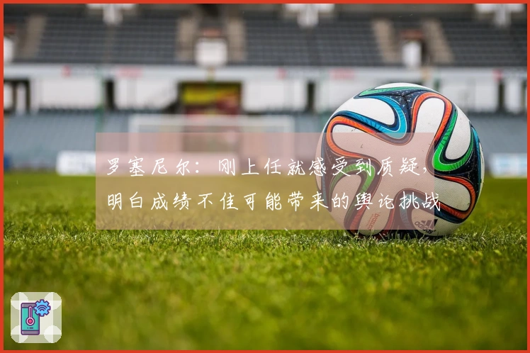 罗塞尼尔：刚上任就感受到质疑，明白成绩不佳可能带来的舆论挑战