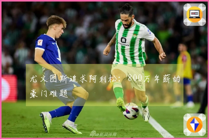 尤文图斯追求阿利松：800万年薪的豪门难题