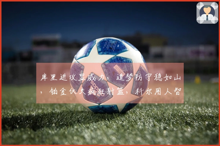 库里进攻显威力，追梦防守稳如山，铂金伙夫疯狂射篮，科尔用人智慧超越鲈鱼