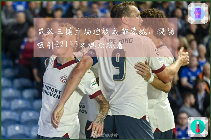 武汉三镇主场迎战成都蓉城，现场吸引22113名观众观看