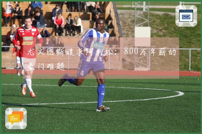 尤文图斯追求阿利松：800万年薪的豪门难题