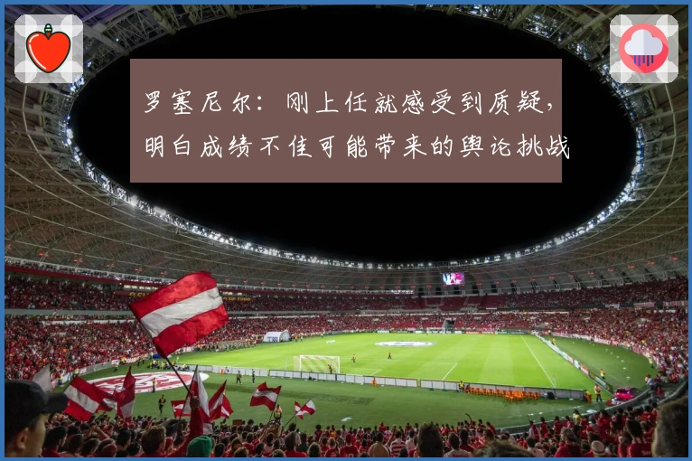 罗塞尼尔：刚上任就感受到质疑，明白成绩不佳可能带来的舆论挑战
