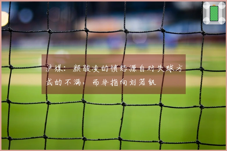 沪媒：颜骏凌的愤怒源自对失球方式的不满，而非指向刘若钒