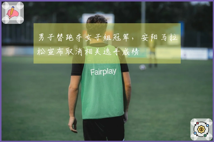 男子替跑夺女子组冠军，安阳马拉松宣布取消相关选手成绩