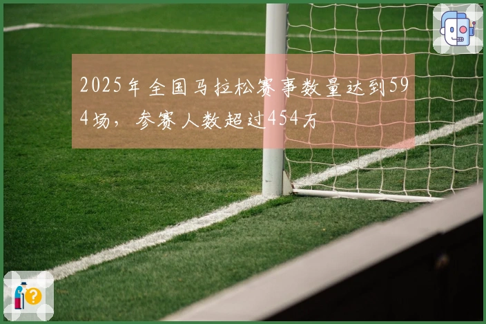 2025年全国马拉松赛事数量达到594场，参赛人数超过454万
