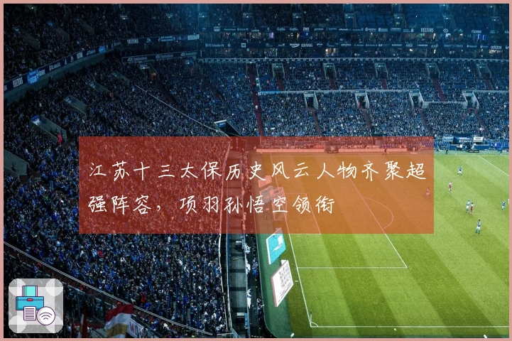 江苏十三太保历史风云人物齐聚超强阵容，项羽孙悟空领衔