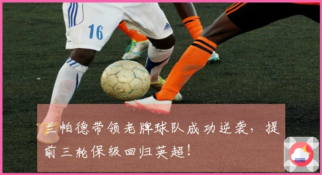 兰帕德带领老牌球队成功逆袭，提前三轮保级回归英超！