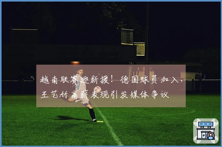越南联赛迎新援！德国球员加入，王艺竹高薪表现引发媒体争议