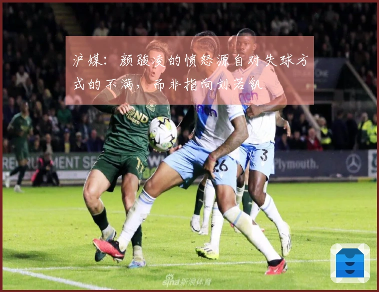 沪媒：颜骏凌的愤怒源自对失球方式的不满，而非指向刘若钒