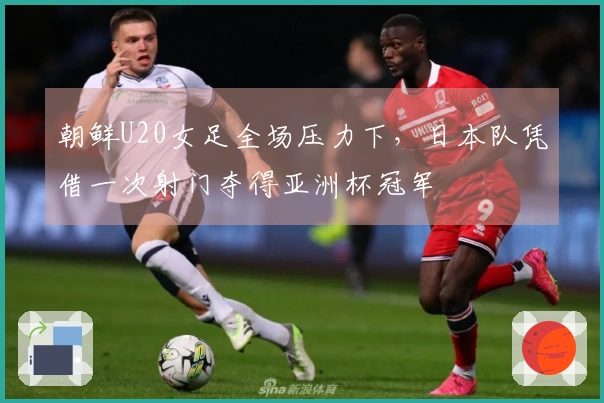 朝鲜U20女足全场压力下，日本队凭借一次射门夺得亚洲杯冠军